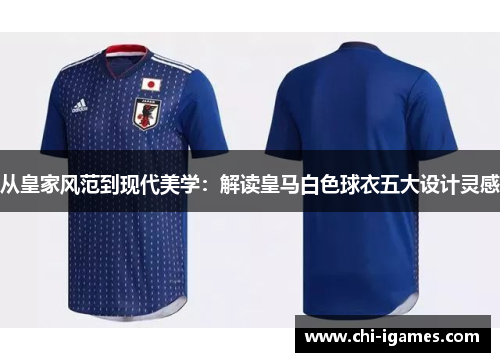 从皇家风范到现代美学:解读皇马白色球衣五大设计灵感 从皇家风范到现代美学:解读皇马白色球衣五大设计灵感