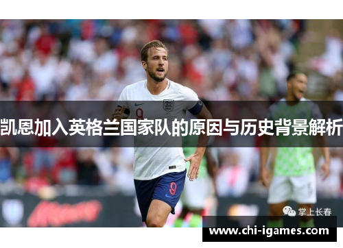 凯恩加入英格兰国家队的原因与历史背景解析 凯恩加入英格兰国家队的原因与历史背景解析