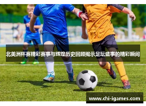 北美洲杯赛精彩赛事与辉煌历史回顾揭示足坛盛事的精彩瞬间