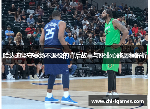哈达迪坚守赛场不退役的背后故事与职业心路历程解析