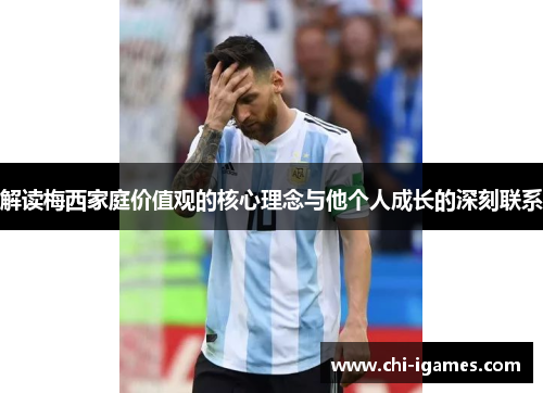 解读梅西家庭价值观的核心理念与他个人成长的深刻联系 解读梅西家庭价值观的核心理念与他个人成长的深刻联系