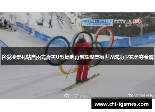 谷爱凌崇礼站自由式滑雪U型场地再创辉煌震撼世界成功卫冕勇夺金牌 谷爱凌崇礼站自由式滑雪U型场地再创辉煌震撼世界成功卫冕勇夺金牌