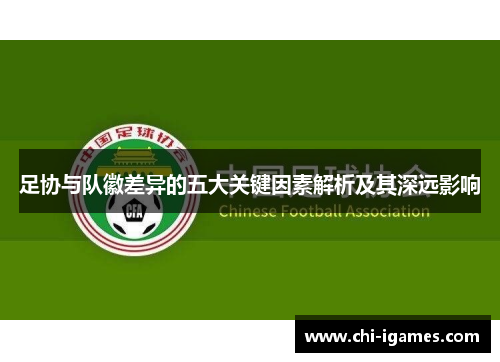 足协与队徽差异的五大关键因素解析及其深远影响 足协与队徽差异的五大关键因素解析及其深远影响