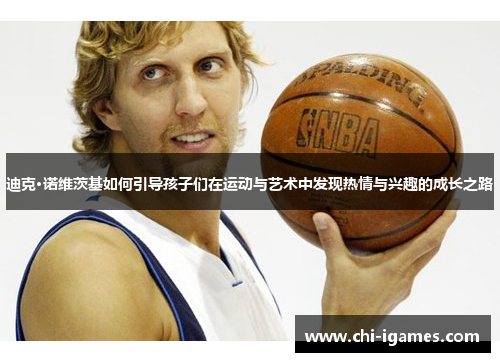 迪克·诺维茨基如何引导孩子们在运动与艺术中发现热情与兴趣的成长之路 迪克·诺维茨基如何引导孩子们在运动与艺术中发现热情与兴趣的成长之路