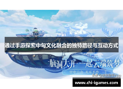 通过手游探索中匈文化融合的独特路径与互动方式 通过手游探索中匈文化融合的独特路径与互动方式