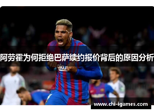 阿劳霍为何拒绝巴萨续约报价背后的原因分析 阿劳霍为何拒绝巴萨续约报价背后的原因分析