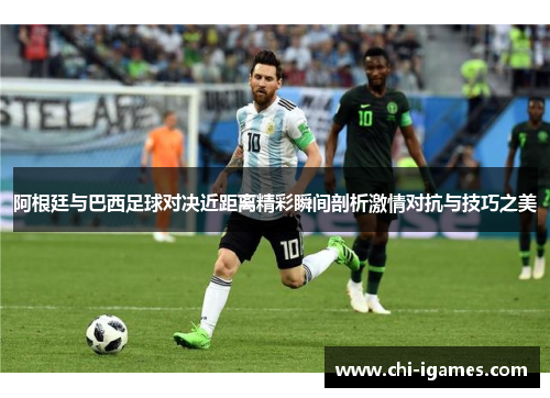 阿根廷与巴西足球对决近距离精彩瞬间剖析激情对抗与技巧之美 阿根廷与巴西足球对决近距离精彩瞬间剖析激情对抗与技巧之美