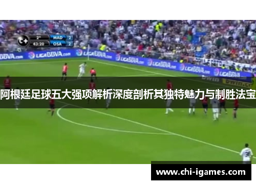 阿根廷足球五大强项解析深度剖析其独特魅力与制胜法宝 阿根廷足球五大强项解析深度剖析其独特魅力与制胜法宝