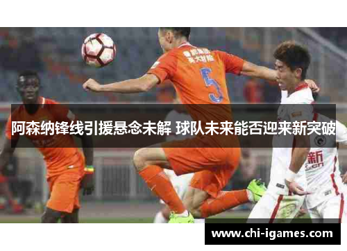 阿森纳锋线引援悬念未解 球队未来能否迎来新突破 阿森纳锋线引援悬念未解 球队未来能否迎来新突破