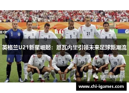 英格兰U21新星崛起：恩瓦内里引领未来足球新潮流