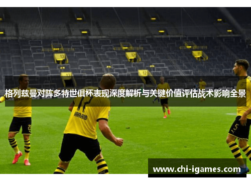 格列兹曼对阵多特世俱杯表现深度解析与关键价值评估战术影响全景 格列兹曼对阵多特世俱杯表现深度解析与关键价值评估战术影响全景