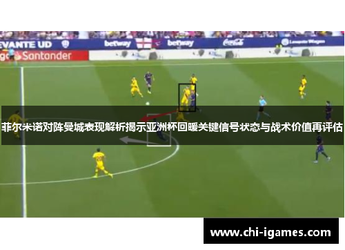 菲尔米诺对阵曼城表现解析揭示亚洲杯回暖关键信号状态与战术价值再评估