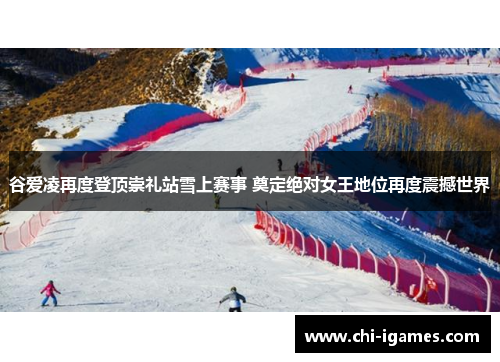 谷爱凌再度登顶崇礼站雪上赛事 奠定绝对女王地位再度震撼世界