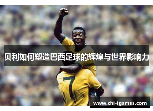 贝利如何塑造巴西足球的辉煌与世界影响力 贝利如何塑造巴西足球的辉煌与世界影响力