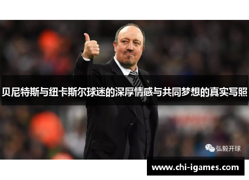 贝尼特斯与纽卡斯尔球迷的深厚情感与共同梦想的真实写照 贝尼特斯与纽卡斯尔球迷的深厚情感与共同梦想的真实写照