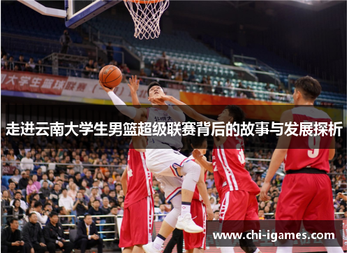 走进云南大学生男篮超级联赛背后的故事与发展探析 走进云南大学生男篮超级联赛背后的故事与发展探析
