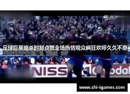 足球巨星绝杀时刻点燃全场热情观众疯狂欢呼久久不息 足球巨星绝杀时刻点燃全场热情观众疯狂欢呼久久不息