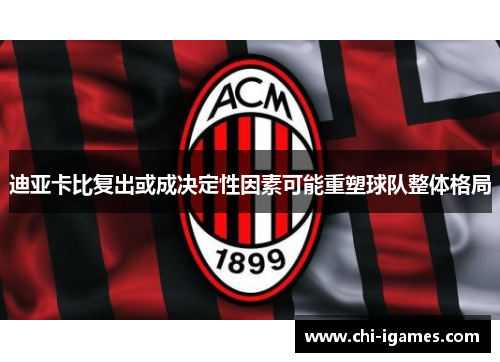 迪亚卡比复出或成决定性因素可能重塑球队整体格局 迪亚卡比复出或成决定性因素可能重塑球队整体格局