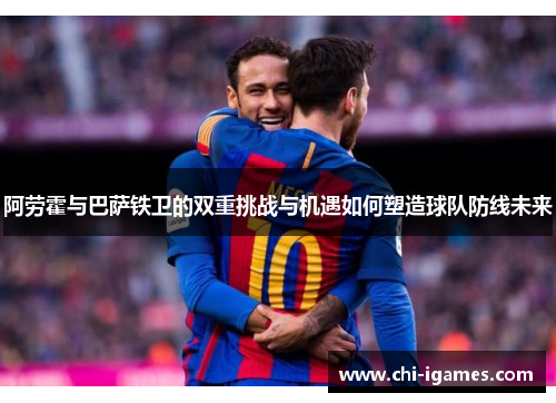 阿劳霍与巴萨铁卫的双重挑战与机遇如何塑造球队防线未来 阿劳霍与巴萨铁卫的双重挑战与机遇如何塑造球队防线未来