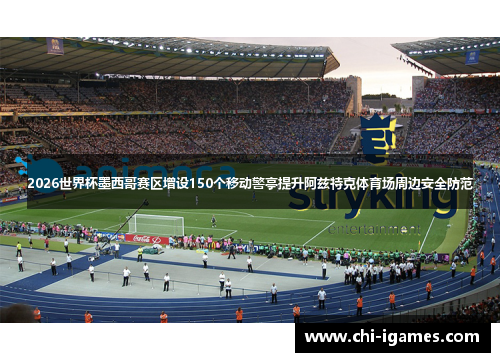 2026世界杯墨西哥赛区增设150个移动警亭提升阿兹特克体育场周边安全防范 2026世界杯墨西哥赛区增设150个移动警亭提升阿兹特克体育场周边安全防范
