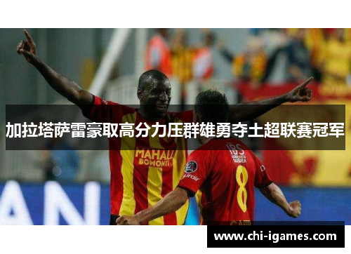 加拉塔萨雷豪取高分力压群雄勇夺土超联赛冠军 加拉塔萨雷豪取高分力压群雄勇夺土超联赛冠军