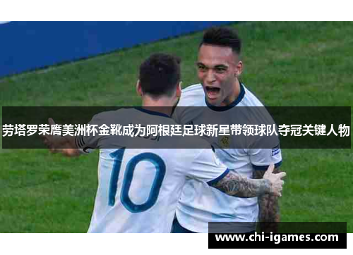 劳塔罗荣膺美洲杯金靴成为阿根廷足球新星带领球队夺冠关键人物 劳塔罗荣膺美洲杯金靴成为阿根廷足球新星带领球队夺冠关键人物