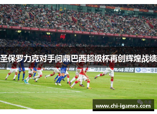 圣保罗力克对手问鼎巴西超级杯再创辉煌战绩