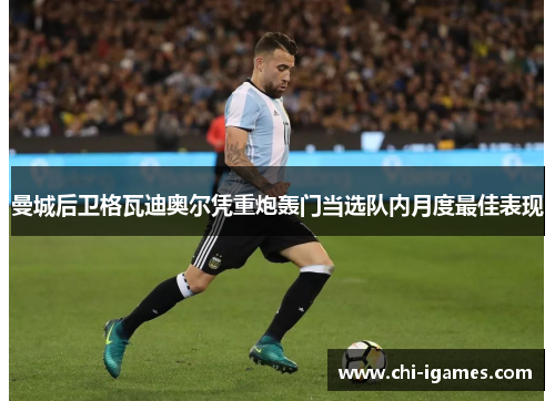 曼城后卫格瓦迪奥尔凭重炮轰门当选队内月度最佳表现