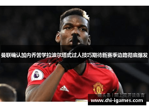 曼联确认加内乔苦学拉波尔塔式过人技巧期待新赛季边路彻底爆发