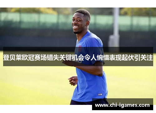 登贝莱欧冠赛场错失关键机会令人惋惜表现起伏引关注