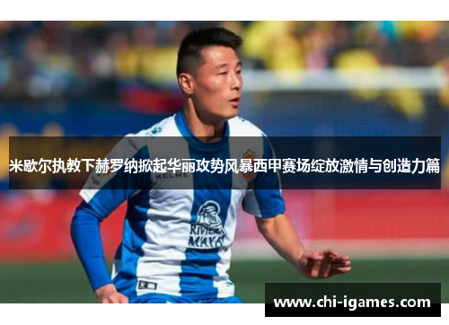 米歇尔执教下赫罗纳掀起华丽攻势风暴西甲赛场绽放激情与创造力篇