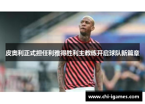 皮奥利正式担任利雅得胜利主教练开启球队新篇章