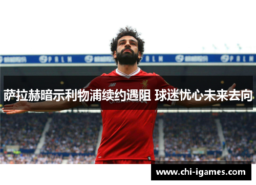 萨拉赫暗示利物浦续约遇阻 球迷忧心未来去向