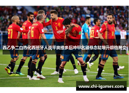 西乙争二白热化西班牙人战平奥维多后冲甲名额悬念陡增升级格局变