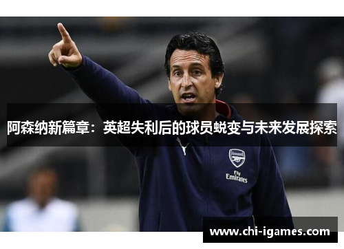 阿森纳新篇章：英超失利后的球员蜕变与未来发展探索