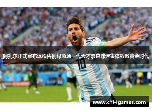 阿扎尔正式宣布退役告别绿茵场一代天才落幕球迷集体致敬黄金时代