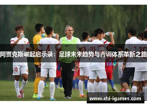 阿贾克斯崛起启示录：足球未来趋势与青训体系革新之路