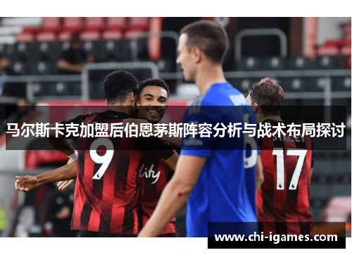 马尔斯卡克加盟后伯恩茅斯阵容分析与战术布局探讨 马尔斯卡克加盟后伯恩茅斯阵容分析与战术布局探讨