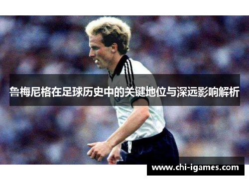 鲁梅尼格在足球历史中的关键地位与深远影响解析