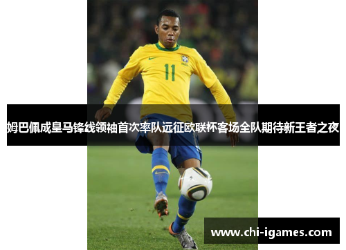 姆巴佩成皇马锋线领袖首次率队远征欧联杯客场全队期待新王者之夜