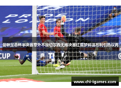 曼联足总杯半决赛意外不敌切尔西无缘决赛红魔梦碎温布利引热议再