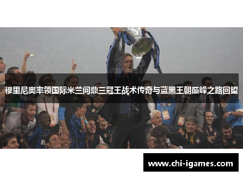 穆里尼奥率领国际米兰问鼎三冠王战术传奇与蓝黑王朝巅峰之路回望