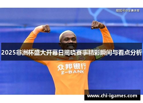 2025非洲杯盛大开幕日揭晓赛事精彩瞬间与看点分析 2025非洲杯盛大开幕日揭晓赛事精彩瞬间与看点分析