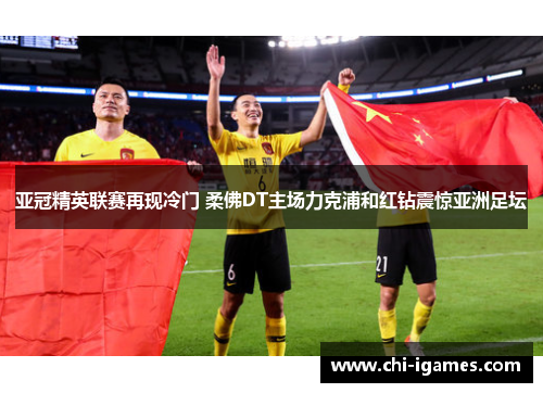 亚冠精英联赛再现冷门 柔佛DT主场力克浦和红钻震惊亚洲足坛 亚冠精英联赛再现冷门 柔佛DT主场力克浦和红钻震惊亚洲足坛
