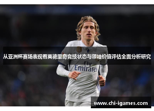 从亚洲杯赛场表现看莫德里奇竞技状态与领袖价值评估全面分析研究 从亚洲杯赛场表现看莫德里奇竞技状态与领袖价值评估全面分析研究