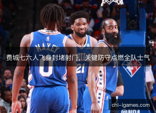 费城七六人飞身封堵射门，关键防守点燃全队士气