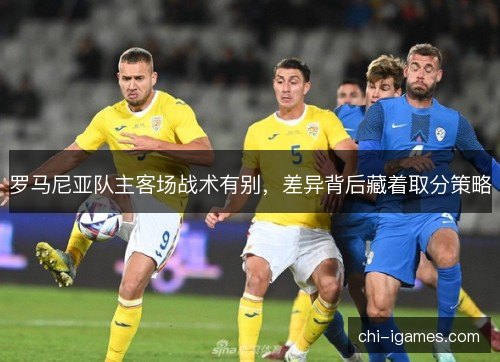 罗马尼亚队主客场战术有别，差异背后藏着取分策略