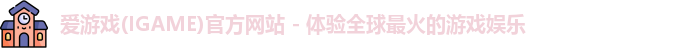 爱游戏(IGAME)官方网站 - 体验全球最火的游戏娱乐